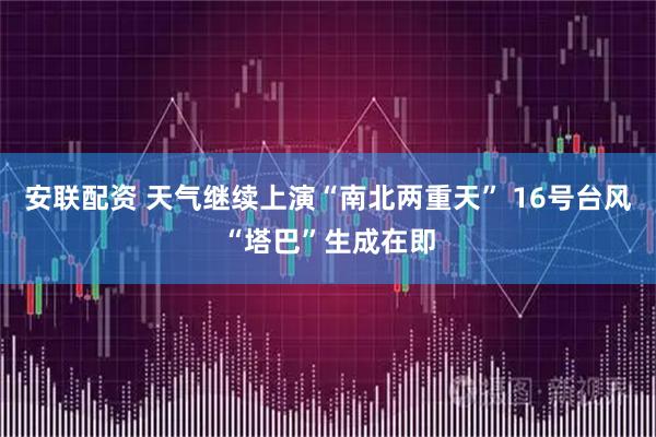 安联配资 天气继续上演“南北两重天” 16号台风“塔巴”生成在即