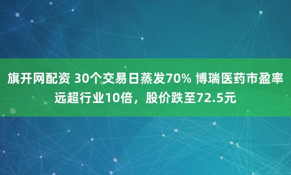 旗开网配资 30个交易日蒸发70% 博瑞医药市盈率远超行业10倍，股价跌至72.5元