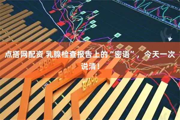 点搭网配资 乳腺检查报告上的“密语”，今天一次说清！