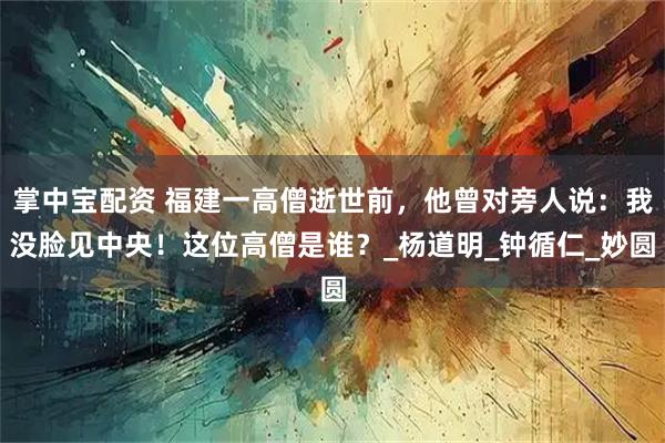 掌中宝配资 福建一高僧逝世前，他曾对旁人说：我没脸见中央！这位高僧是谁？_杨道明_钟循仁_妙圆
