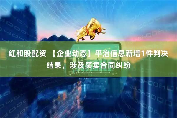 红和股配资 【企业动态】平治信息新增1件判决结果，涉及买卖合同纠纷