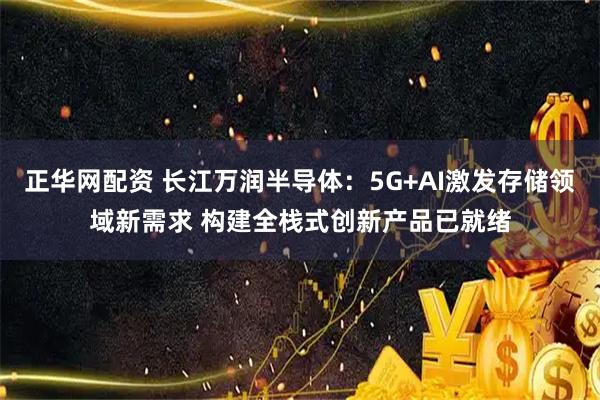正华网配资 长江万润半导体：5G+AI激发存储领域新需求 构建全栈式创新产品已就绪