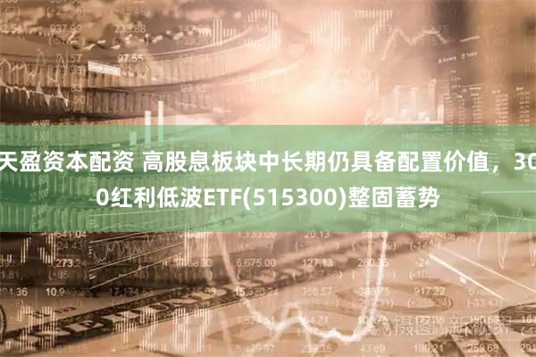 天盈资本配资 高股息板块中长期仍具备配置价值，300红利低波ETF(515300)整固蓄势