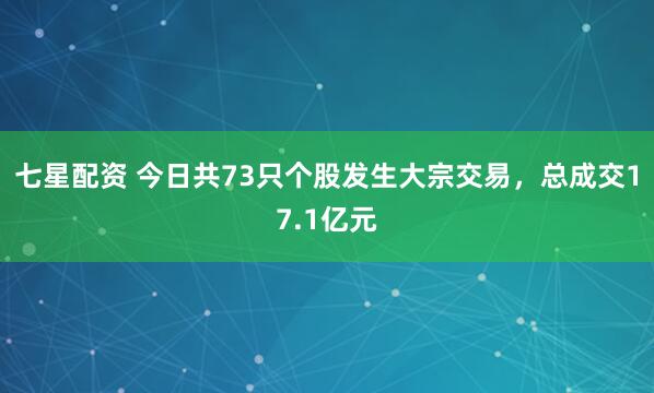 七星配资 今日共73只个股发生大宗交易，总成交17.1亿元