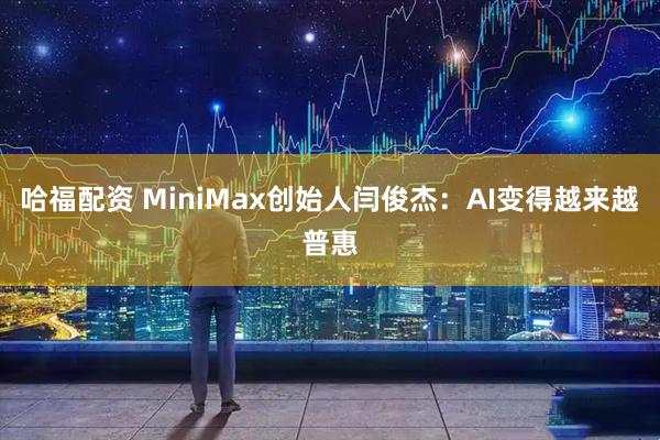 哈福配资 MiniMax创始人闫俊杰：AI变得越来越普惠