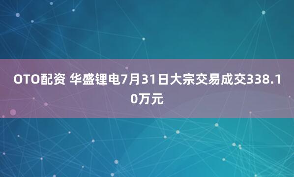 OTO配资 华盛锂电7月31日大宗交易成交338.10万元