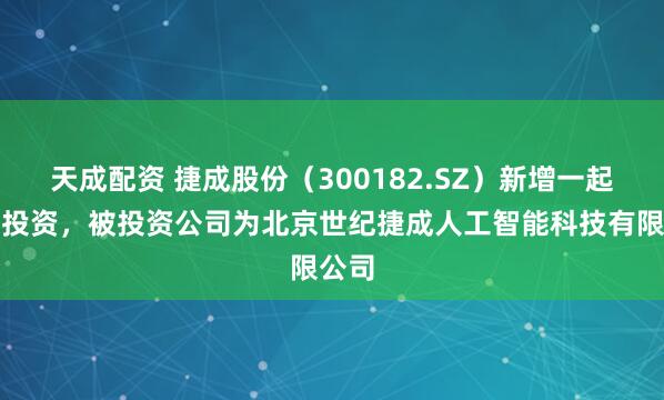 天成配资 捷成股份（300182.SZ）新增一起对外投资，被投资公司为北京世纪捷成人工智能科技有限公司