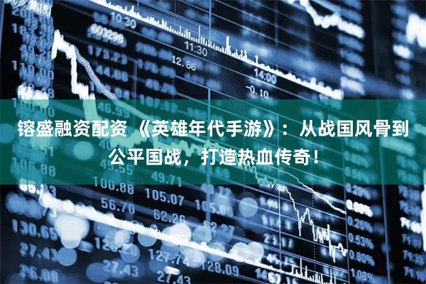 镕盛融资配资 《英雄年代手游》：从战国风骨到公平国战，打造热血传奇！