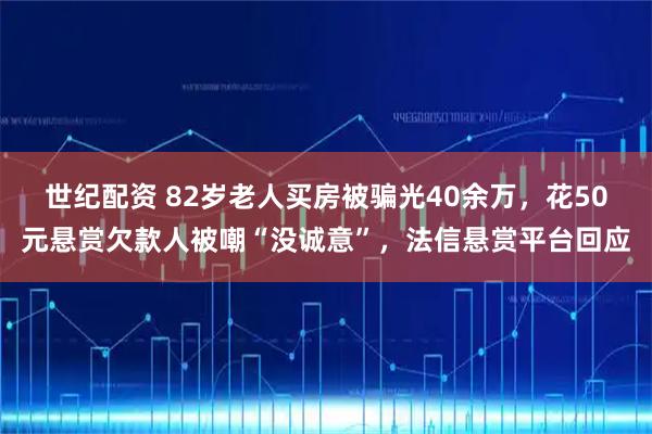 世纪配资 82岁老人买房被骗光40余万，花50元悬赏欠款人被嘲“没诚意”，法信悬赏平台回应