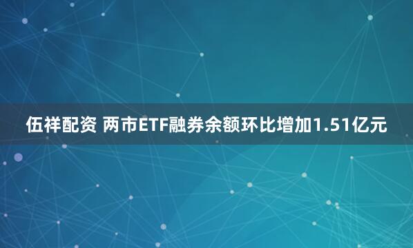 伍祥配资 两市ETF融券余额环比增加1.51亿元