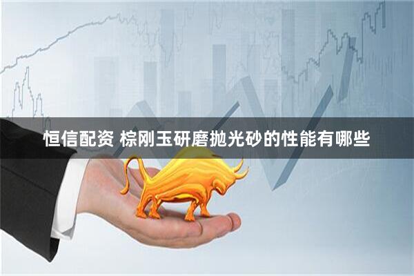 恒信配资 棕刚玉研磨抛光砂的性能有哪些