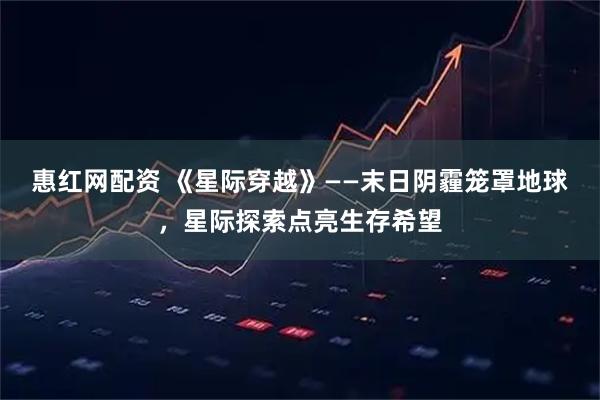惠红网配资 《星际穿越》——末日阴霾笼罩地球，星际探索点亮生存希望