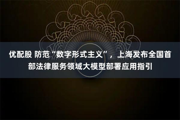 优配股 防范“数字形式主义”，上海发布全国首部法律服务领域大模型部署应用指引