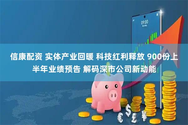 信康配资 实体产业回暖 科技红利释放 900份上半年业绩预告 解码深市公司新动能